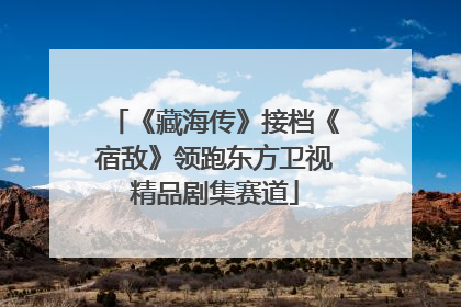 《藏海传》接档《宿敌》领跑东方卫视精品剧集赛道