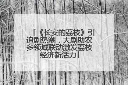 《长安的荔枝》引追剧热潮，大剧助农多领域联动激发荔枝经济新活力