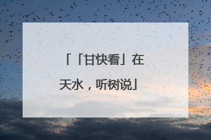 「甘快看」在天水，听树说