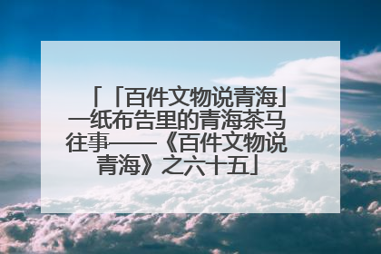 「百件文物说青海」一纸布告里的青海茶马往事——《百件文物说青海》之六十五