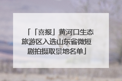 「喜报」黄河口生态旅游区入选山东省微短剧拍摄取景地名单