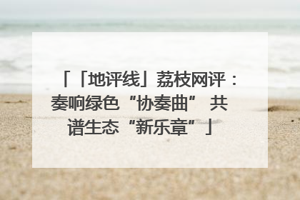 「地评线」荔枝网评：奏响绿色“协奏曲” 共谱生态“新乐章”