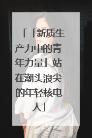 「新质生产力中的青年力量」站在潮头浪尖的年轻核电人