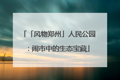 「风物郑州」人民公园：闹市中的生态宝藏