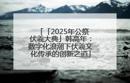 「2025年公祭伏羲大典」韩高年：数字化浪潮下伏羲文化传承的创新之道