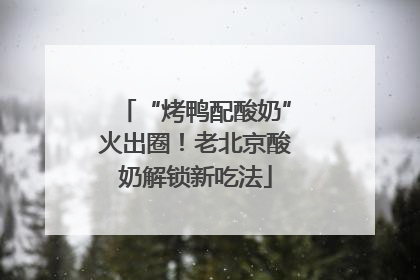 “烤鸭配酸奶”火出圈！老北京酸奶解锁新吃法