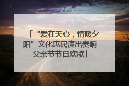 “爱在天心，情暖夕阳”文化惠民演出奏响父亲节节日欢歌
