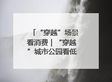 “穿越”场景看消费｜“穿越”城市公园看低空消费新场景