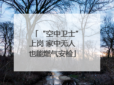 “空中卫士”上岗 家中无人也能燃气安检