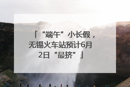 “端午”小长假，无锡火车站预计6月2日“最挤”
