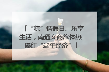 “粽”情假日、乐享生活，南通文商旅体热捧红“端午经济”