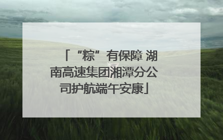 “粽”有保障 湖南高速集团湘潭分公司护航端午安康
