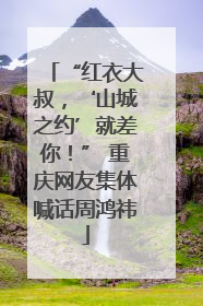 “红衣大叔，‘山城之约’就差你！” 重庆网友集体喊话周鸿祎
