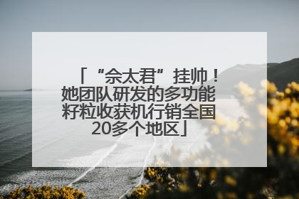 “佘太君”挂帅！她团队研发的多功能籽粒收获机行销全国20多个地区