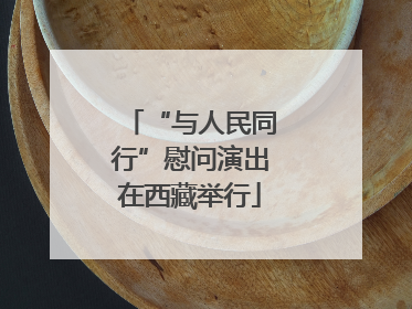 “与人民同行”慰问演出在西藏举行