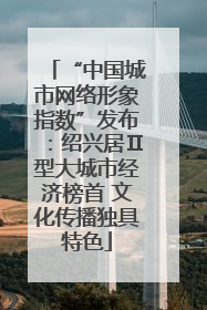 “中国城市网络形象指数”发布：绍兴居Ⅱ型大城市经济榜首 文化传播独具特色