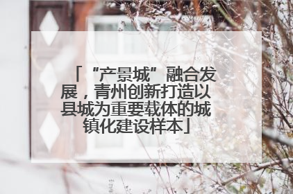 “产景城”融合发展，青州创新打造以县城为重要载体的城镇化建设样本