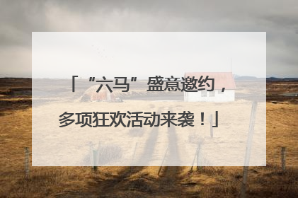 “六马”盛意邀约，多项狂欢活动来袭！