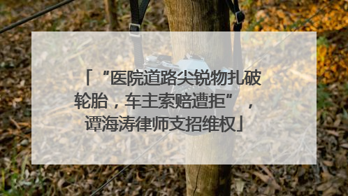 “医院道路尖锐物扎破轮胎，车主索赔遭拒”，谭海涛律师支招维权