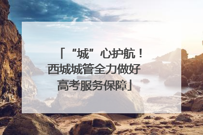“城”心护航！西城城管全力做好高考服务保障