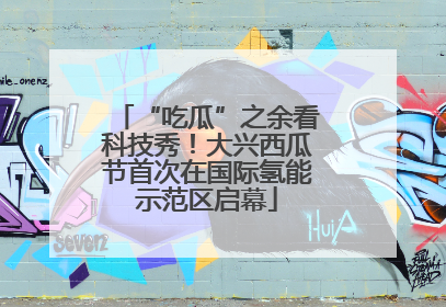 “吃瓜”之余看科技秀！大兴西瓜节首次在国际氢能示范区启幕