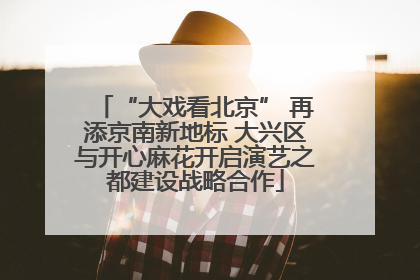 “大戏看北京” 再添京南新地标 大兴区与开心麻花开启演艺之都建设战略合作