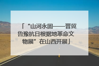 “山河永固——晋冀鲁豫抗日根据地革命文物展”在山西开展
