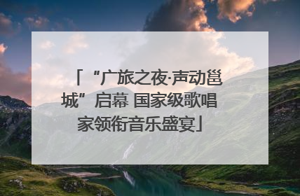 “广旅之夜·声动邕城”启幕 国家级歌唱家领衔音乐盛宴