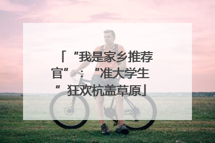 “我是家乡推荐官”：“准大学生”狂欢杭盖草原