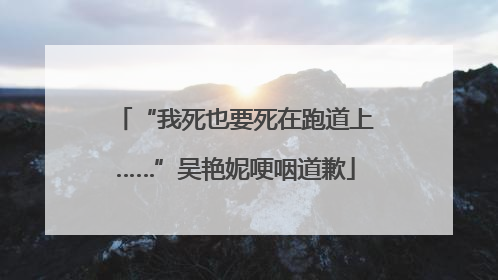“我死也要死在跑道上……”吴艳妮哽咽道歉