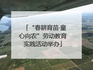 “春耕育苗·童心向农”劳动教育实践活动举办
