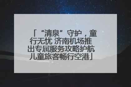 “清泉”守护，童行无忧 济南机场推出专属服务攻略护航儿童旅客畅行空港