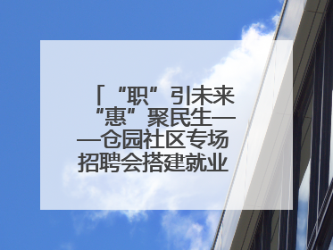 “职”引未来“惠”聚民生——仓园社区专场招聘会搭建就业“暖心桥”