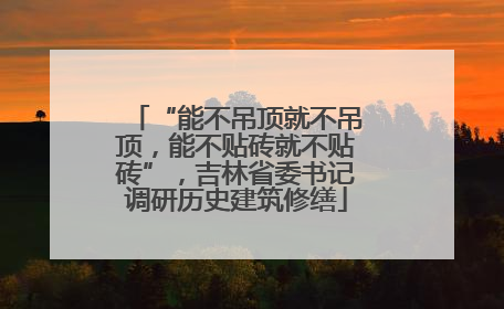 “能不吊顶就不吊顶，能不贴砖就不贴砖”，吉林省委书记调研历史建筑修缮