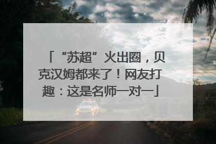 “苏超”火出圈，贝克汉姆都来了！网友打趣：这是名师一对一