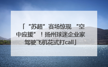 “苏超”赛场惊现 “空中应援”！扬州球迷企业家驾驶飞机花式打call