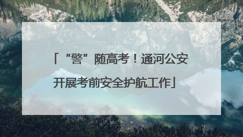 “警”随高考！通河公安开展考前安全护航工作