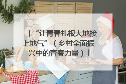 “让青春扎根大地接上地气”（乡村全面振兴中的青春力量）