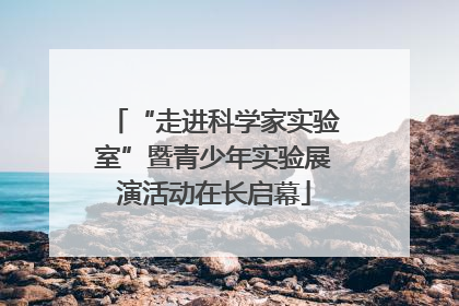 “走进科学家实验室”暨青少年实验展演活动在长启幕