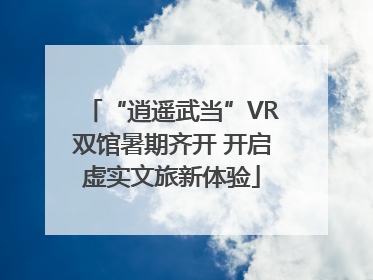 “逍遥武当”VR双馆暑期齐开 开启虚实文旅新体验