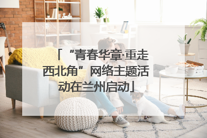 “青春华章·重走西北角”网络主题活动在兰州启动