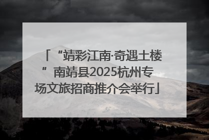 “靖彩江南·奇遇土楼”南靖县2025杭州专场文旅招商推介会举行