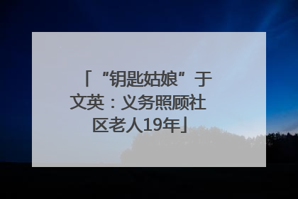 “钥匙姑娘”于文英：义务照顾社区老人19年