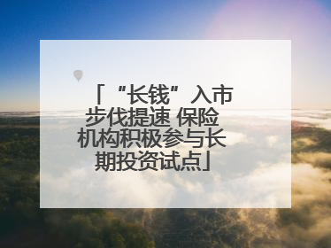 “长钱”入市步伐提速 保险机构积极参与长期投资试点