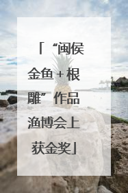 “闽侯金鱼＋根雕”作品渔博会上获金奖