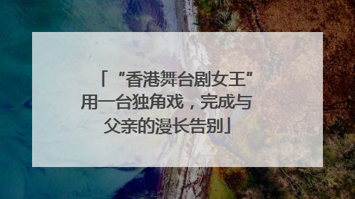 “香港舞台剧女王”用一台独角戏，完成与父亲的漫长告别