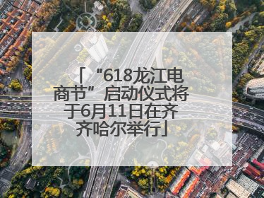 “618龙江电商节”启动仪式将于6月11日在齐齐哈尔举行