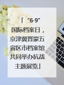 “6·9”国际档案日，京津冀晋蒙五省区市档案馆共同举办抗战主题展览