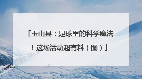 玉山县：足球里的科学魔法！这场活动超有料（图）