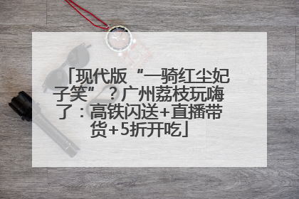 现代版“一骑红尘妃子笑”？广州荔枝玩嗨了：高铁闪送+直播带货+5折开吃